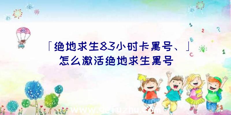 「绝地求生83小时卡黑号、」|怎么激活绝地求生黑号